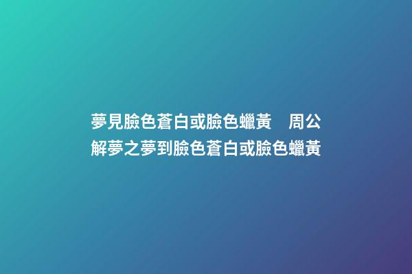 夢見臉色蒼白或臉色蠟黃　周公解夢之夢到臉色蒼白或臉色蠟黃